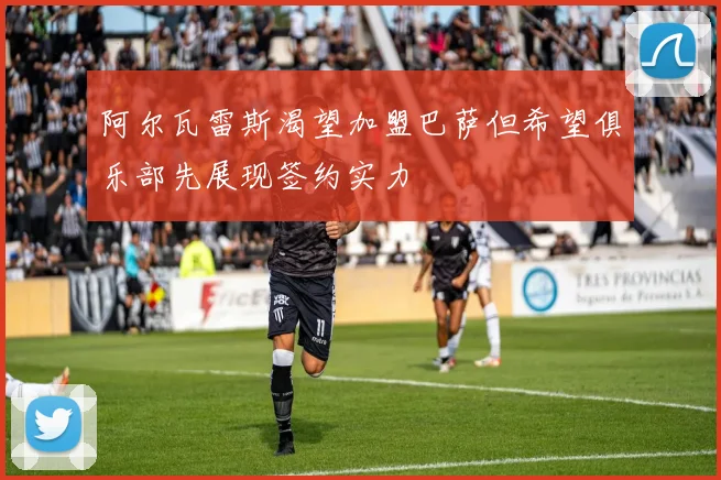 阿尔瓦雷斯渴望加盟巴萨但希望俱乐部先展现签约实力