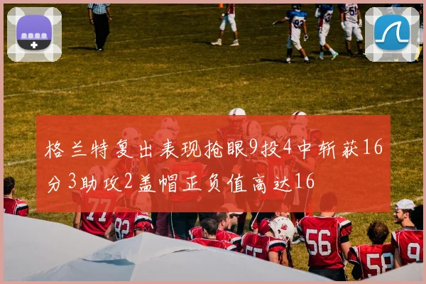 格兰特复出表现抢眼9投4中斩获16分3助攻2盖帽正负值高达16