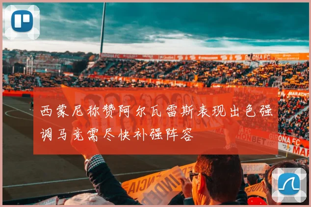 西蒙尼称赞阿尔瓦雷斯表现出色强调马竞需尽快补强阵容