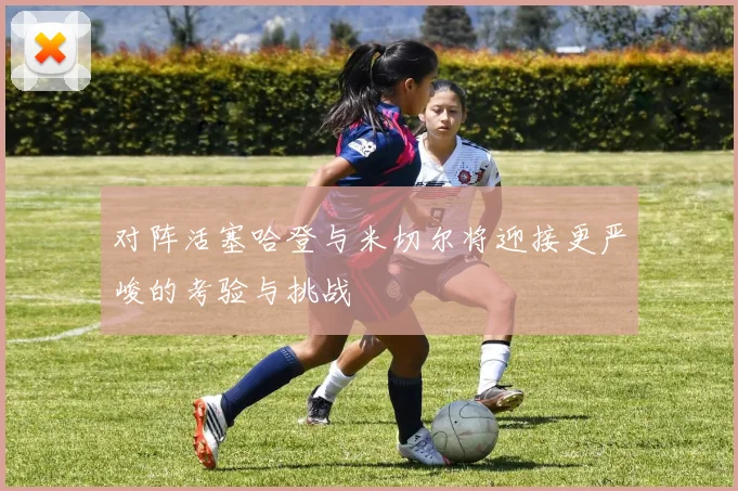 对阵活塞哈登与米切尔将迎接更严峻的考验与挑战