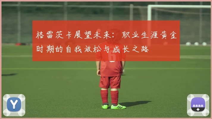 格雷茨卡展望未来：职业生涯黄金时期的自我放松与成长之路